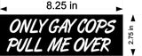 Only gay cops pull me over car MAGNET bumper 8.25" x 2.75"