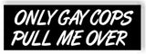 Only gay cops pull me over car MAGNET bumper 8.25" x 2.75"